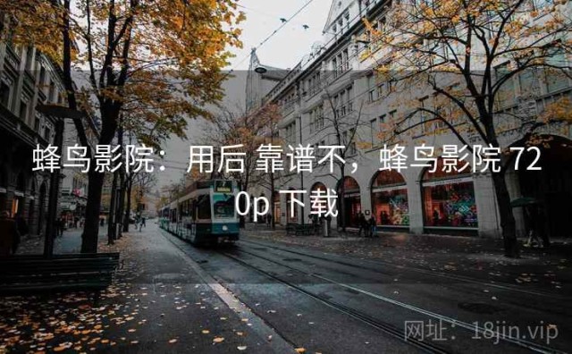 蜂鸟影院：用后 靠谱不，蜂鸟影院 720p 下载