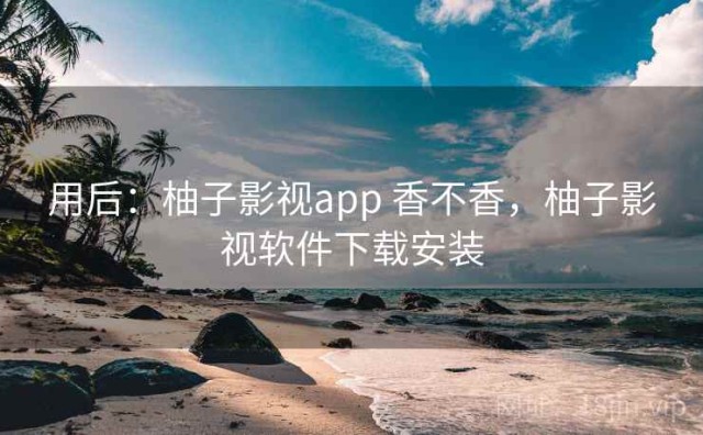 用后：柚子影视app 香不香，柚子影视软件下载安装
