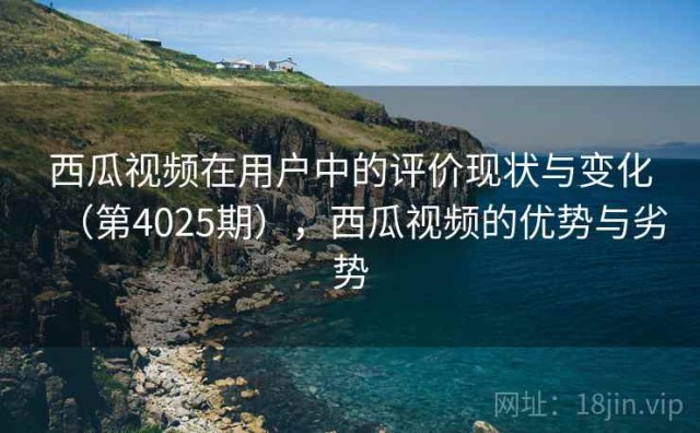 西瓜视频在用户中的评价现状与变化（第4025期），西瓜视频的优势与劣势