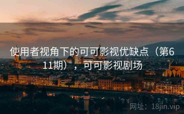 使用者视角下的可可影视优缺点（第611期），可可影视剧场