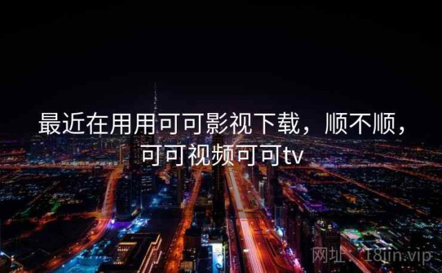 最近在用用可可影视下载，顺不顺，可可视频可可tv