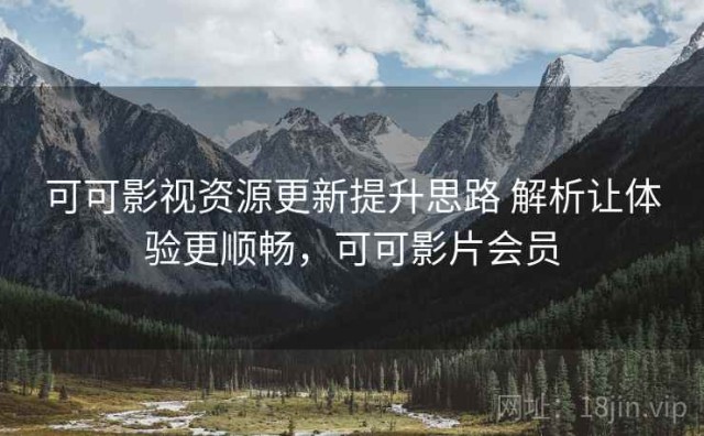 可可影视资源更新提升思路 解析让体验更顺畅，可可影片会员