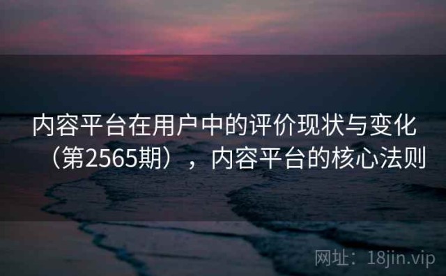 内容平台在用户中的评价现状与变化（第2565期），内容平台的核心法则