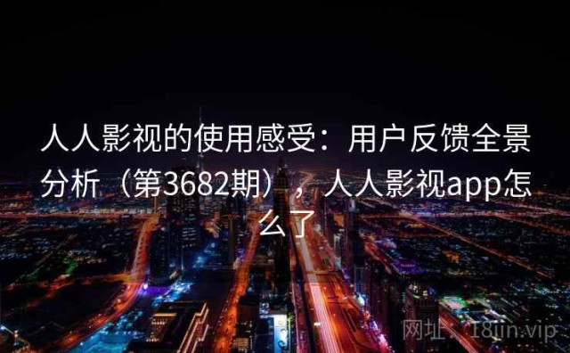人人影视的使用感受：用户反馈全景分析（第3682期），人人影视app怎么了
