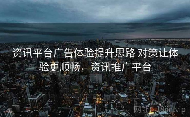 资讯平台广告体验提升思路 对策让体验更顺畅，资讯推广平台