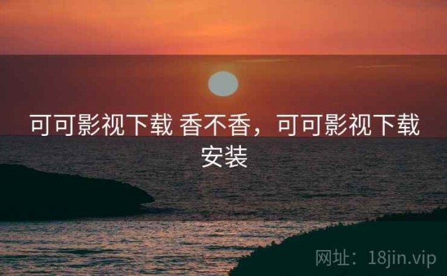 可可影视下载 香不香，可可影视下载安装
