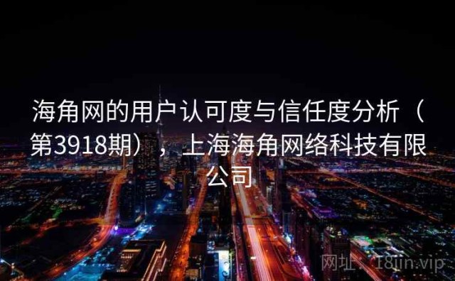 海角网的用户认可度与信任度分析（第3918期），上海海角网络科技有限公司