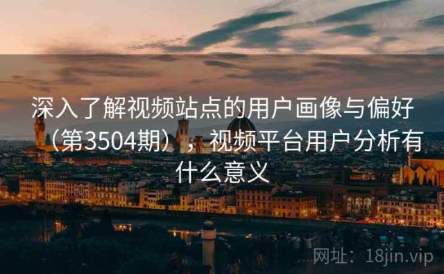 深入了解视频站点的用户画像与偏好（第3504期），视频平台用户分析有什么意义