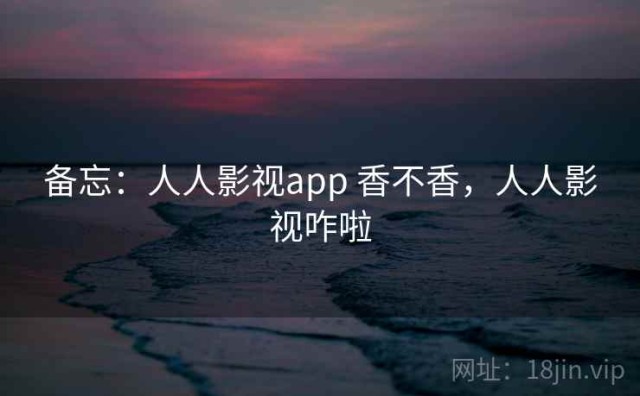 备忘：人人影视app 香不香，人人影视咋啦