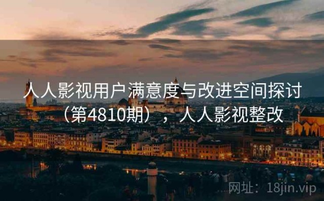 人人影视用户满意度与改进空间探讨（第4810期），人人影视整改