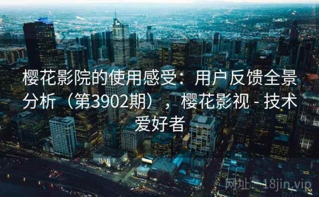 樱花影院的使用感受：用户反馈全景分析（第3902期），樱花影视 - 技术爱好者