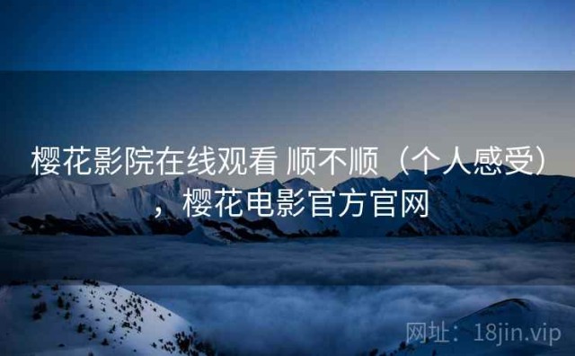樱花影院在线观看 顺不顺（个人感受），樱花电影官方官网