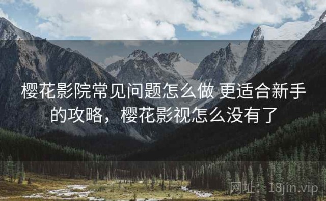 樱花影院常见问题怎么做 更适合新手的攻略，樱花影视怎么没有了