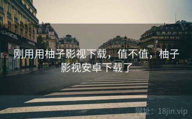 刚用用柚子影视下载，值不值，柚子影视安卓下载了