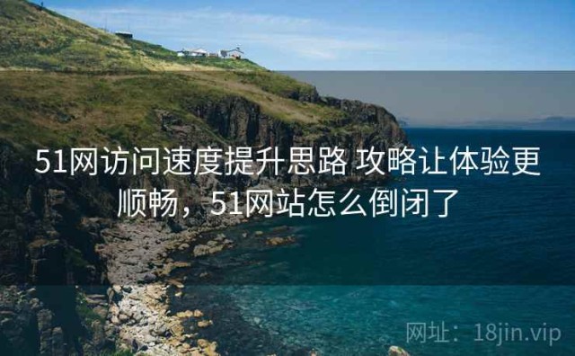 51网访问速度提升思路 攻略让体验更顺畅，51网站怎么倒闭了