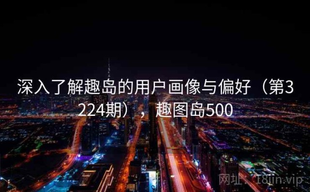 深入了解趣岛的用户画像与偏好（第3224期），趣图岛500