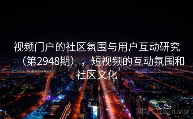 视频门户的社区氛围与用户互动研究（第2948期），短视频的互动氛围和社区文化