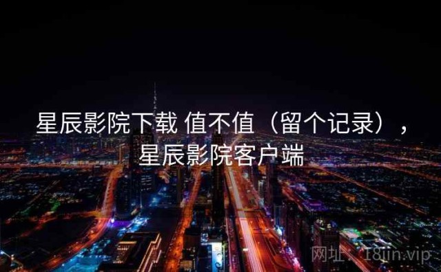 星辰影院下载 值不值（留个记录），星辰影院客户端