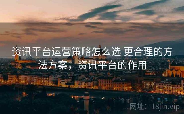资讯平台运营策略怎么选 更合理的方法方案，资讯平台的作用