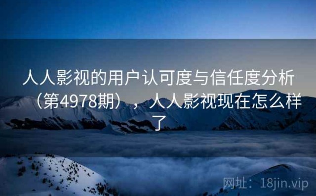 人人影视的用户认可度与信任度分析（第4978期），人人影视现在怎么样了