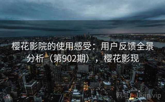 樱花影院的使用感受：用户反馈全景分析（第902期），樱花影现