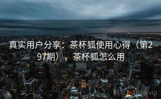 真实用户分享：茶杯狐使用心得（第297期），茶杯狐怎么用