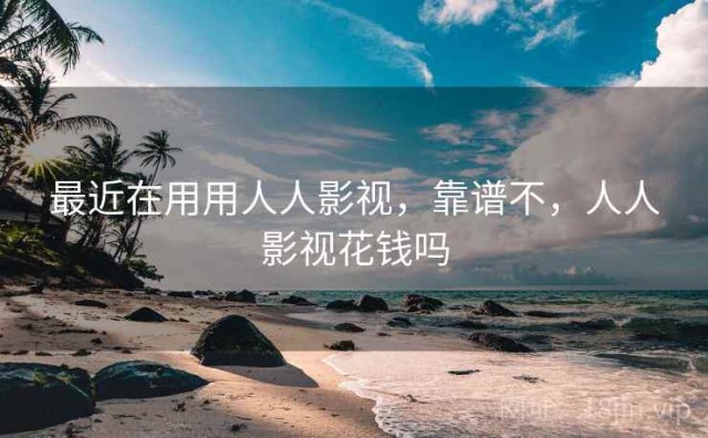最近在用用人人影视，靠谱不，人人影视花钱吗