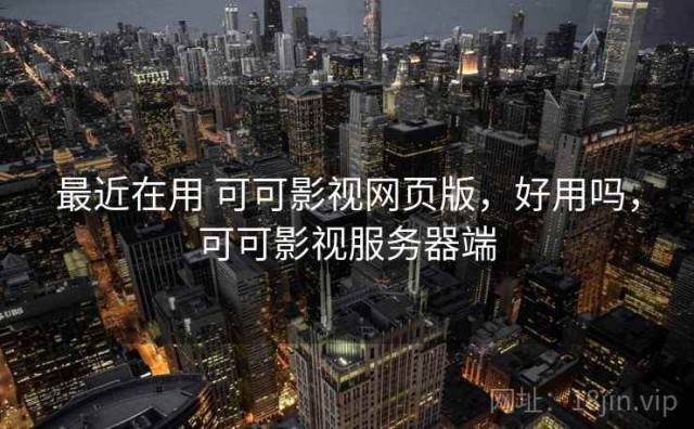 最近在用 可可影视网页版，好用吗，可可影视服务器端