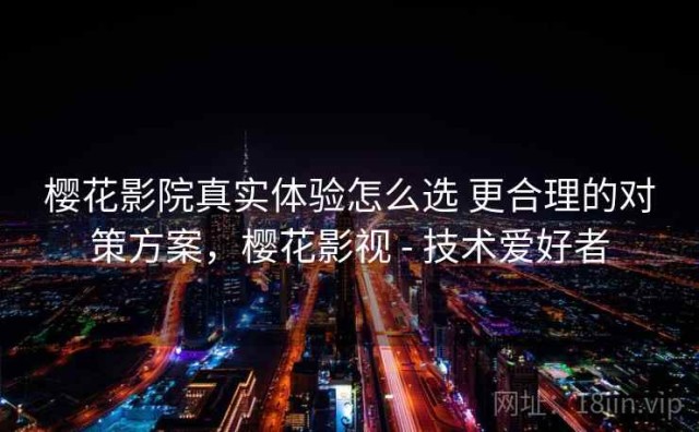 樱花影院真实体验怎么选 更合理的对策方案，樱花影视 - 技术爱好者