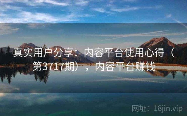 真实用户分享：内容平台使用心得（第3717期），内容平台赚钱
