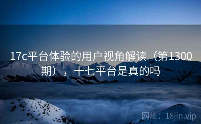 17c平台体验的用户视角解读（第1300期），十七平台是真的吗