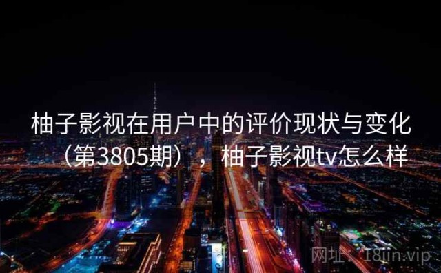 柚子影视在用户中的评价现状与变化（第3805期），柚子影视tv怎么样