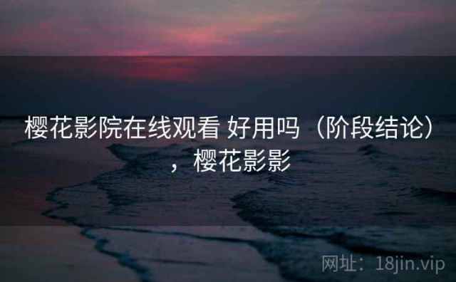 樱花影院在线观看 好用吗（阶段结论），樱花影影