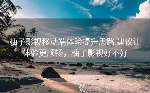 柚子影视移动端体验提升思路 建议让体验更顺畅，柚子影视好不好