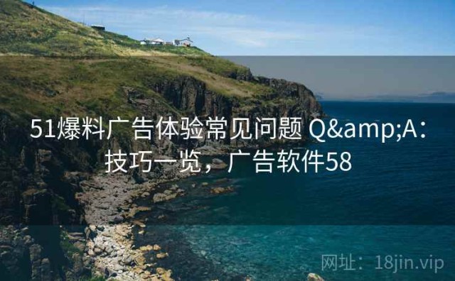 51爆料广告体验常见问题 Q&A：技巧一览，广告软件58