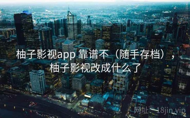 柚子影视app 靠谱不（随手存档），柚子影视改成什么了