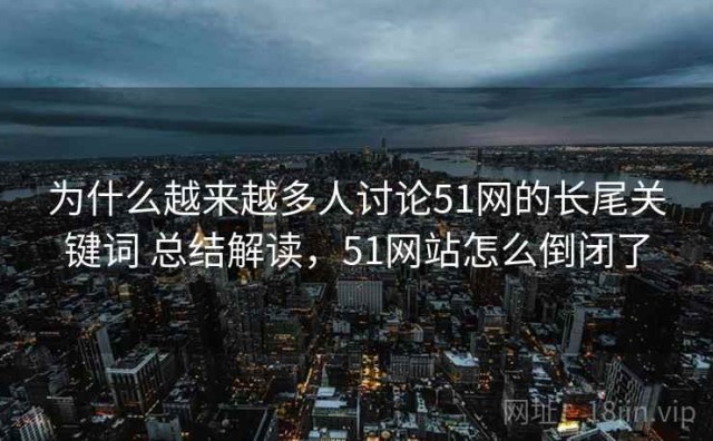 为什么越来越多人讨论51网的长尾关键词 总结解读，51网站怎么倒闭了