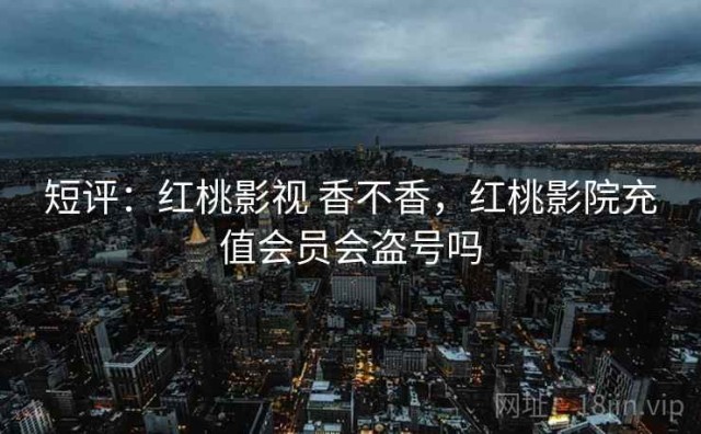 短评：红桃影视 香不香，红桃影院充值会员会盗号吗