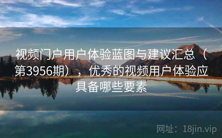 视频门户用户体验蓝图与建议汇总（第3956期），优秀的视频用户体验应具备哪些要素