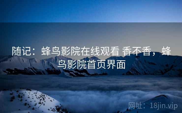 随记：蜂鸟影院在线观看 香不香，蜂鸟影院首页界面
