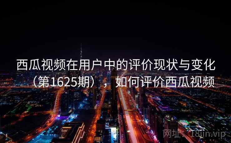西瓜视频在用户中的评价现状与变化（第1625期），如何评价西瓜视频
