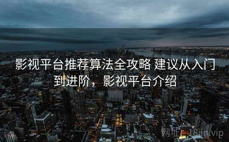 影视平台推荐算法全攻略 建议从入门到进阶，影视平台介绍