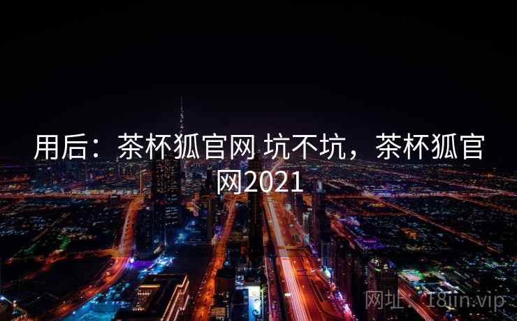 用后：茶杯狐官网 坑不坑，茶杯狐官网2021