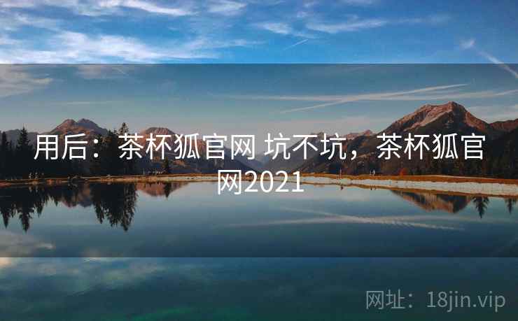 用后：茶杯狐官网 坑不坑，茶杯狐官网2021
