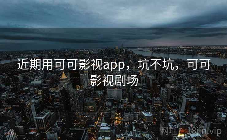 近期用可可影视app，坑不坑，可可影视剧场