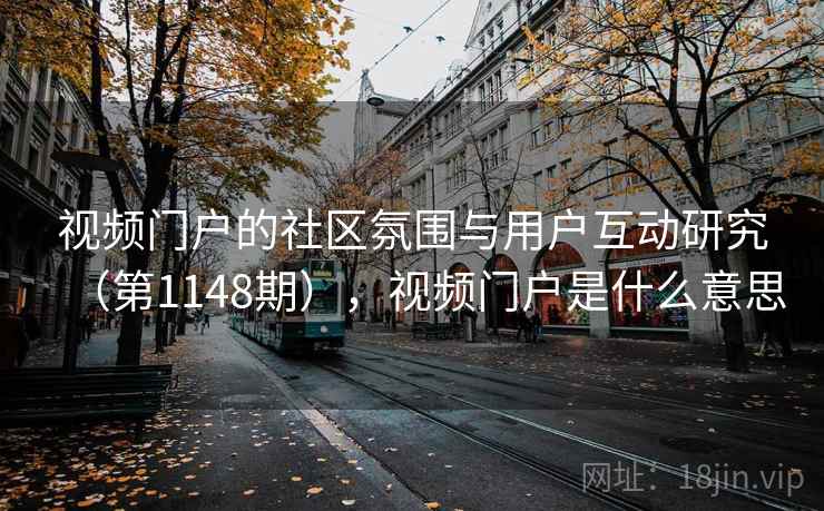 视频门户的社区氛围与用户互动研究(第1148期),视频门户是什么意思 视频门户的社区氛围与用户互动研究(第1148期),视频门户是什么意思