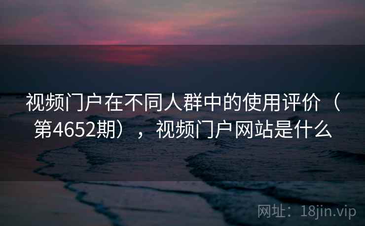 视频门户在不同人群中的使用评价(第4652期),视频门户网站是什么 视频门户在不同人群中的使用评价(第4652期),视频门户网站是什么