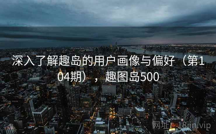 深入了解趣岛的用户画像与偏好（第104期），趣图岛500