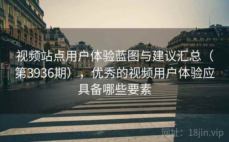 视频站点用户体验蓝图与建议汇总（第3936期），优秀的视频用户体验应具备哪些要素
