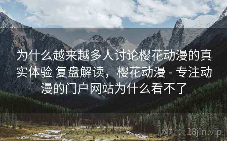 为什么越来越多人讨论樱花动漫的真实体验 复盘解读，樱花动漫 - 专注动漫的门户网站为什么看不了